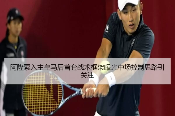 阿隆索入主皇马后首套战术框架曝光中场控制思路引关注