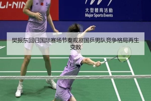 樊振东回归国际赛场节奏观察国乒男队竞争格局再生变数