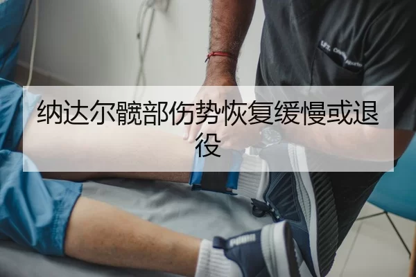 纳达尔髋部伤势恢复缓慢或退役