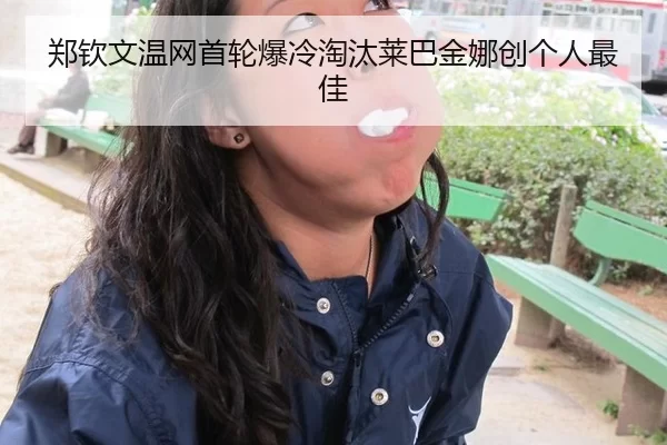 郑钦文温网首轮爆冷淘汰莱巴金娜创个人最佳