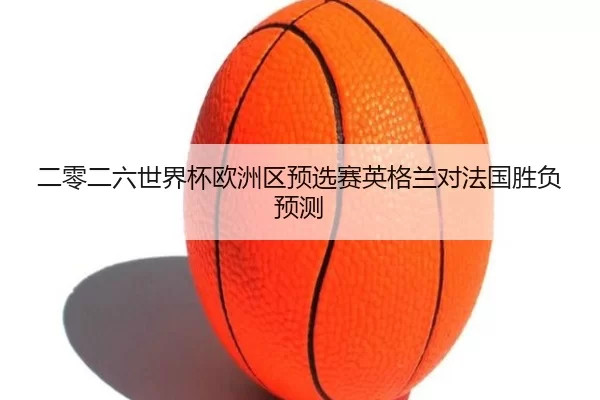 二零二六世界杯欧洲区预选赛英格兰对法国胜负预测