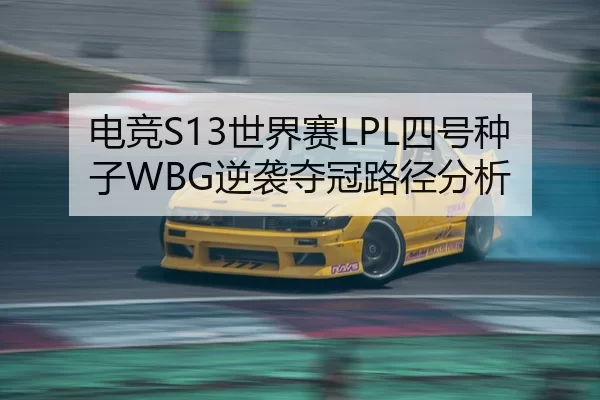 电竞S13世界赛LPL四号种子WBG逆袭夺冠路径分析
