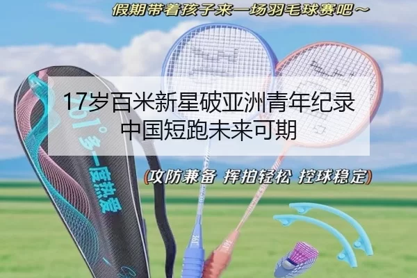 17岁百米新星破亚洲青年纪录 中国短跑未来可期