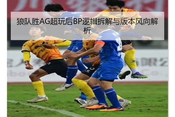 狼队胜AG超玩后BP逻辑拆解与版本风向解析